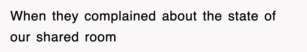 When they complained about the state of our shared room