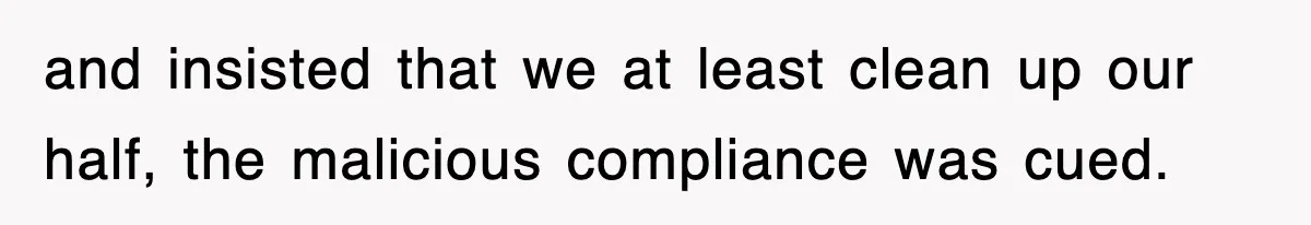and insisted that we at least clean up our half, the malicious compliance was cued.