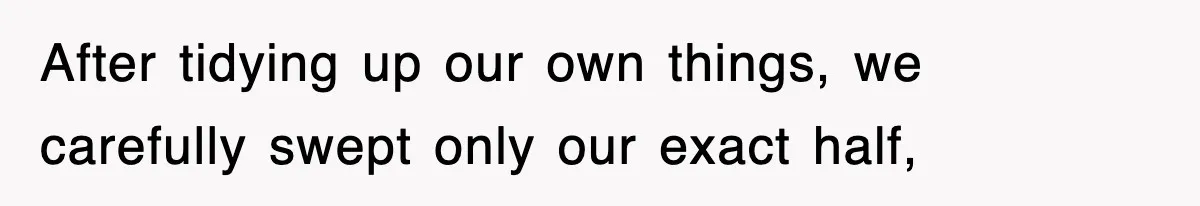 After tidying up our own things, we carefully swept only our exact half,