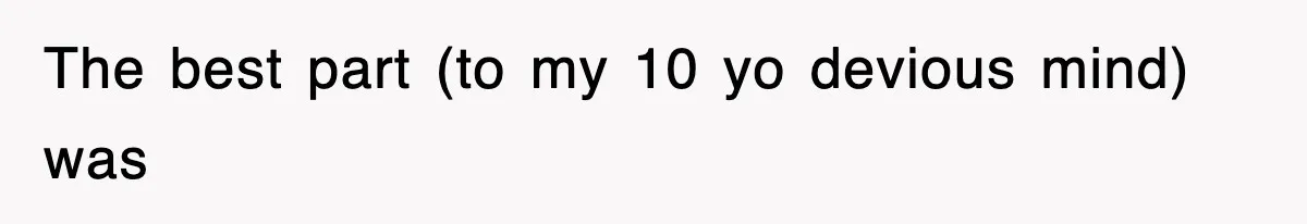 The best part (to my 10 yo devious mind) was