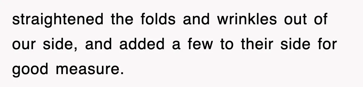 straightened the folds and wrinkles out of our side, and added a few to their side for good measure.