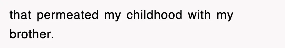 that permeated my childhood with my brother.