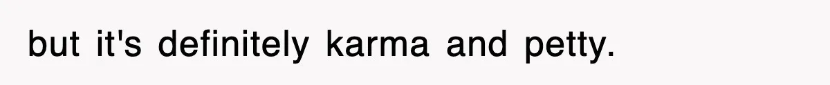 but it's definitely karma and petty.