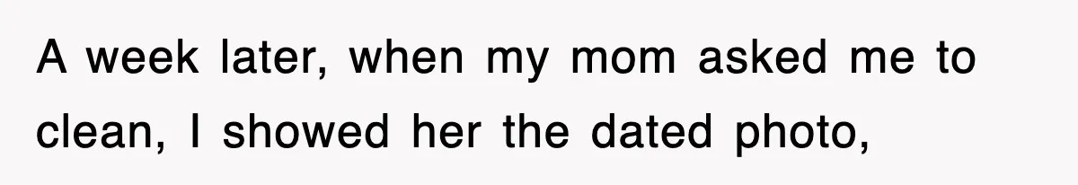 A week later, when my mom asked me to clean, I showed her the dated photo,