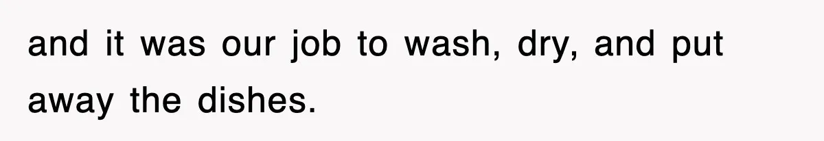 and it was our job to wash, dry, and put away the dishes.