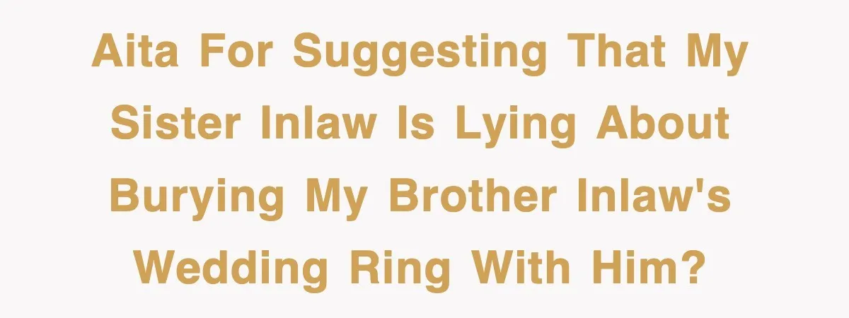 AITA for suggesting that my sister inlaw is lying about burying my brother inlaw's wedding ring with him?