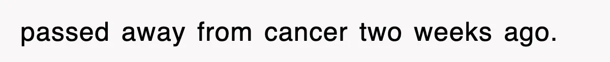 passed away from cancer two weeks ago.