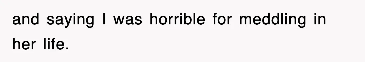 and saying I was horrible for meddling in her life.