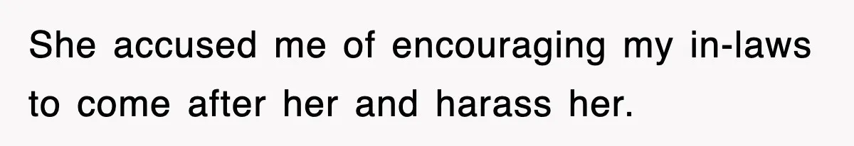 She accused me of encouraging my in-laws to come after her and harass her.
