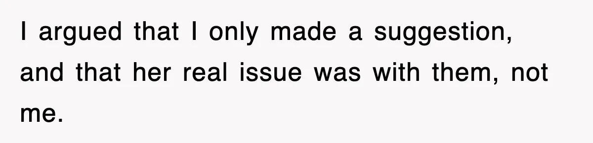 I argued that I only made a suggestion, and that her real issue was with them, not me.