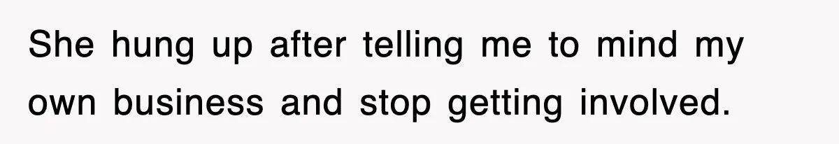 She hung up after telling me to mind my own business and stop getting involved.