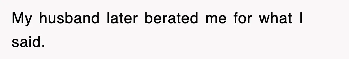 My husband later berated me for what I said.
