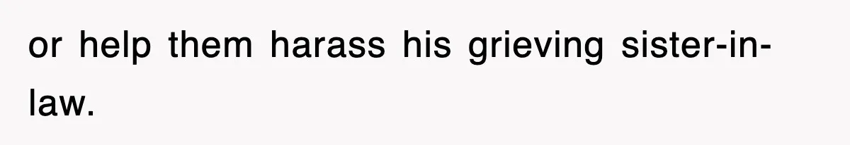 or help them harass his grieving sister-in-law.