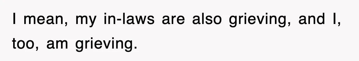 I mean, my in-laws are also grieving, and I, too, am grieving.