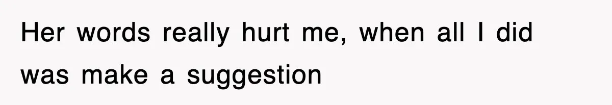 Her words really hurt me, when all I did was make a suggestion