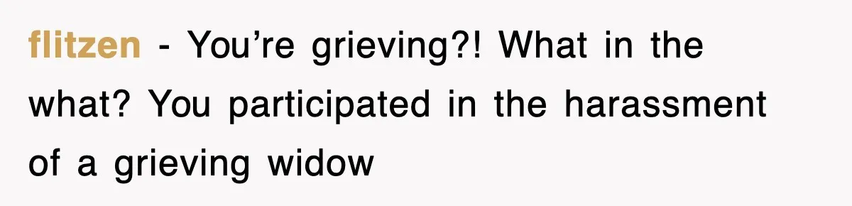 flitzen − You’re grieving?! What in the what? You participated in the harassment of a grieving widow