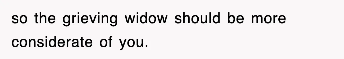 so the grieving widow should be more considerate of you.