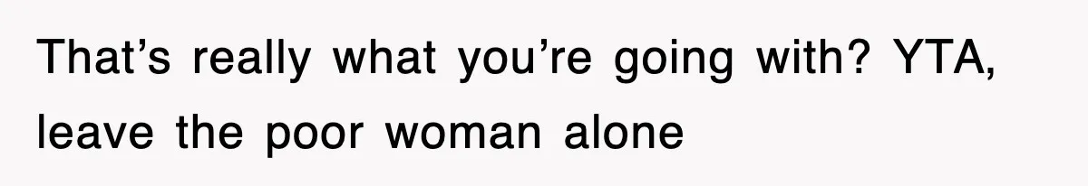 That’s really what you’re going with? YTA, leave the poor woman alone