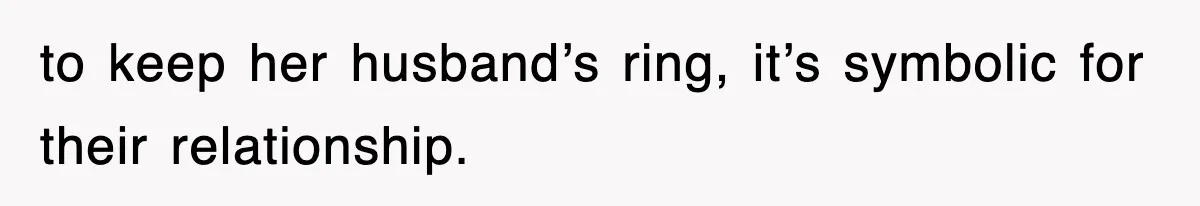 to keep her husband’s ring, it’s symbolic for their relationship.