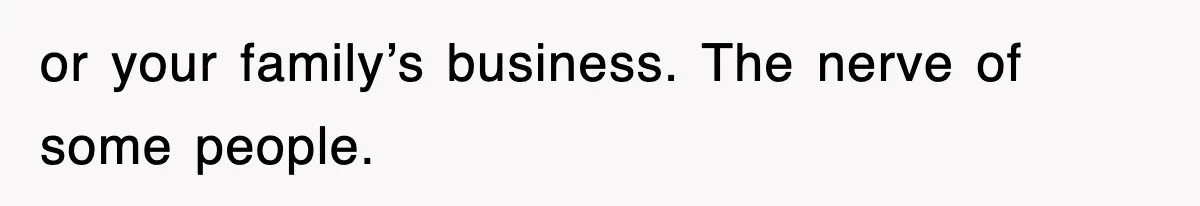 or your family’s business. The nerve of some people.