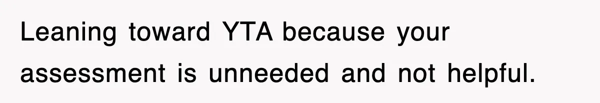 Leaning toward YTA because your assessment is unneeded and not helpful.