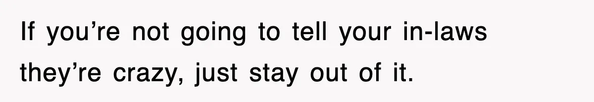 If you’re not going to tell your in-laws they’re crazy, just stay out of it.