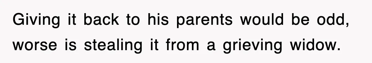 Giving it back to his parents would be odd, worse is stealing it from a grieving widow.