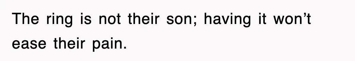 The ring is not their son; having it won’t ease their pain.