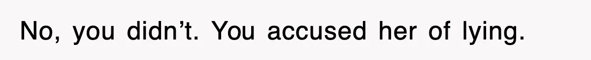 No, you didn’t. You accused her of lying.
