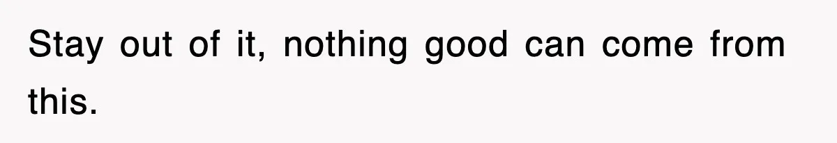 Stay out of it, nothing good can come from this.