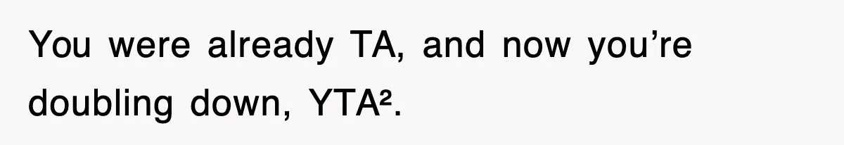 You were already TA, and now you’re doubling down, YTA².