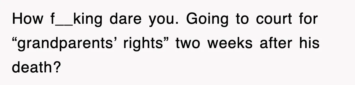 How f__king dare you. Going to court for “grandparents’ rights” two weeks after his death?