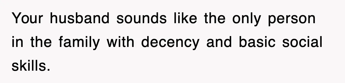 Your husband sounds like the only person in the family with decency and basic social skills.