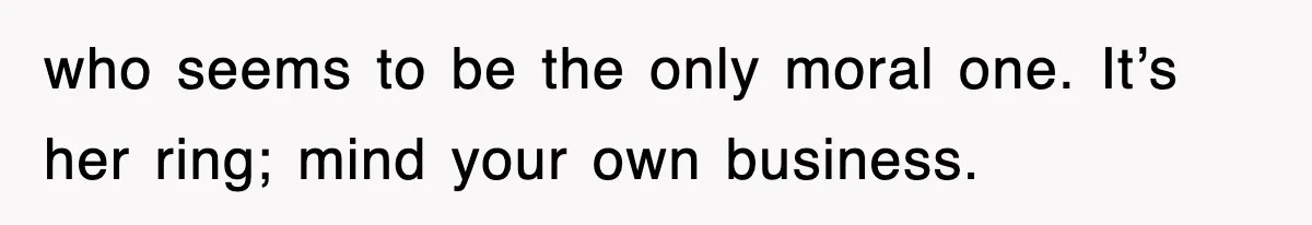 who seems to be the only moral one. It’s her ring; mind your own business.
