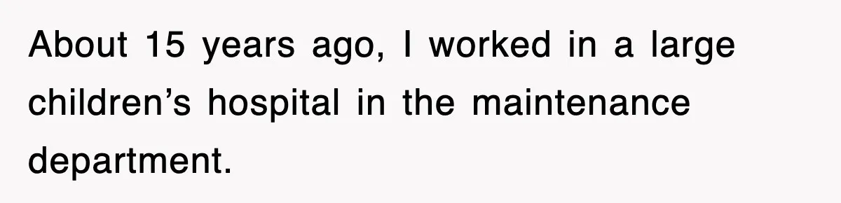 About 15 years ago, I worked in a large children’s hospital in the maintenance department.