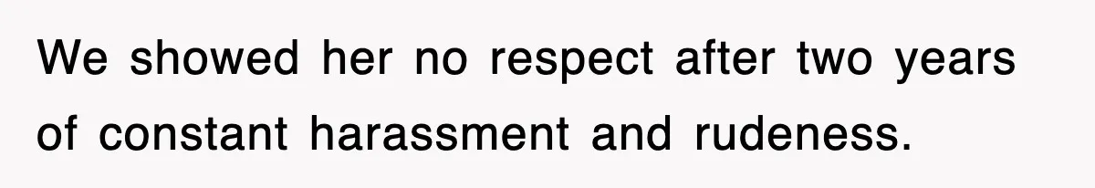 We showed her no respect after two years of constant harassment and rudeness.