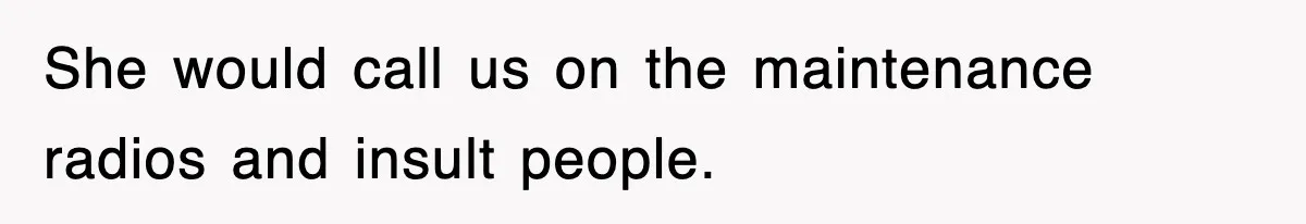 She would call us on the maintenance radios and insult people.