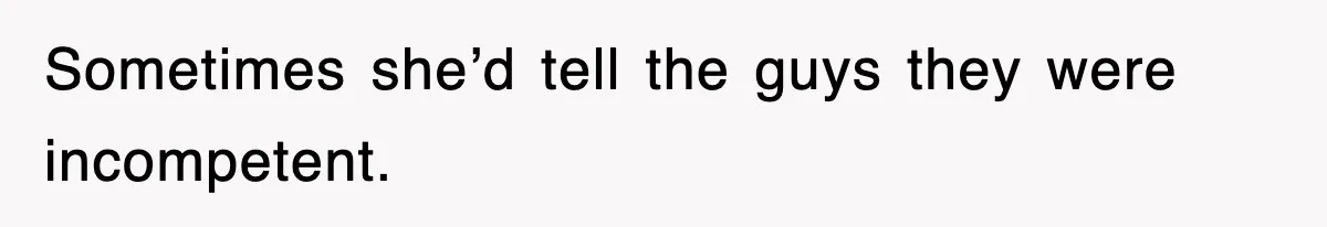 Sometimes she’d tell the guys they were incompetent.