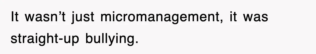 It wasn’t just micromanagement, it was straight-up bullying.