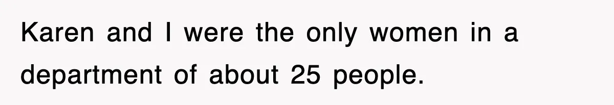 Karen and I were the only women in a department of about 25 people.