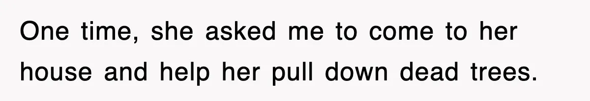 One time, she asked me to come to her house and help her pull down dead trees.