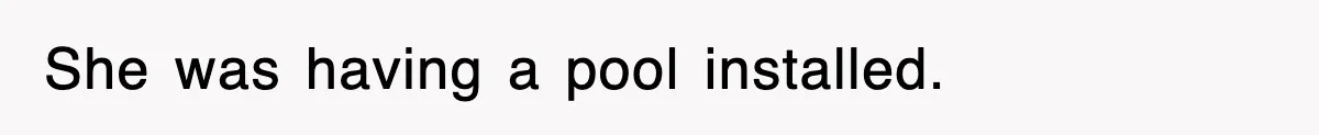 She was having a pool installed.