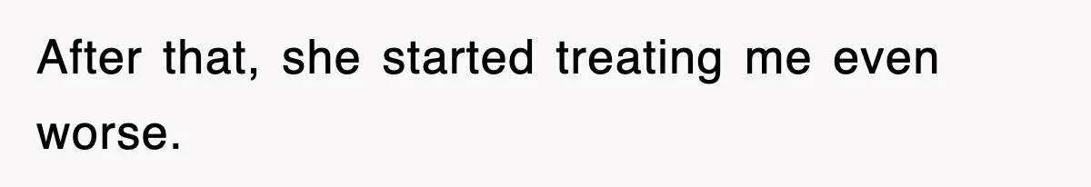 After that, she started treating me even worse.