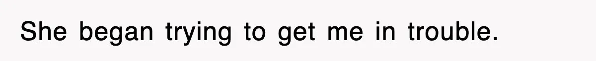 She began trying to get me in trouble.
