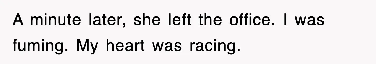 A minute later, she left the office. I was fuming. My heart was racing.