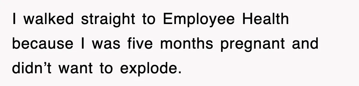 I walked straight to Employee Health because I was five months pregnant and didn’t want to explode.