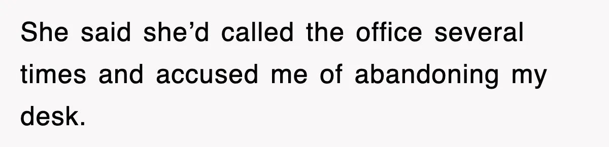 She said she’d called the office several times and accused me of abandoning my desk.