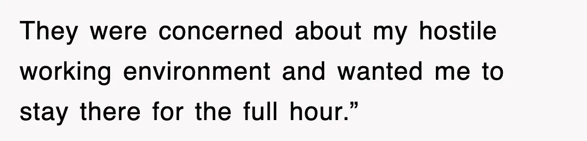 They were concerned about my hostile working environment and wanted me to stay there for the full hour.”