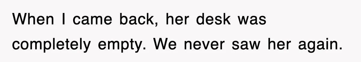 When I came back, her desk was completely empty. We never saw her again.