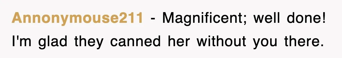 Annonymouse211 − Magnificent; well done! I'm glad they canned her without you there.